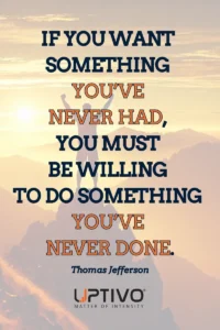 IF YOU WANT 
SOMETHING 
YOU’VE 
NEVER HAD, 
YOU MUST 
BE WILLING 
TO DO SOMETHING 
YOU’VE 
NEVER DONE.