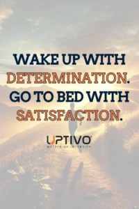 WAKE UP WITH DETERMINATION. 
GO TO BED WITH SATISFACTION.