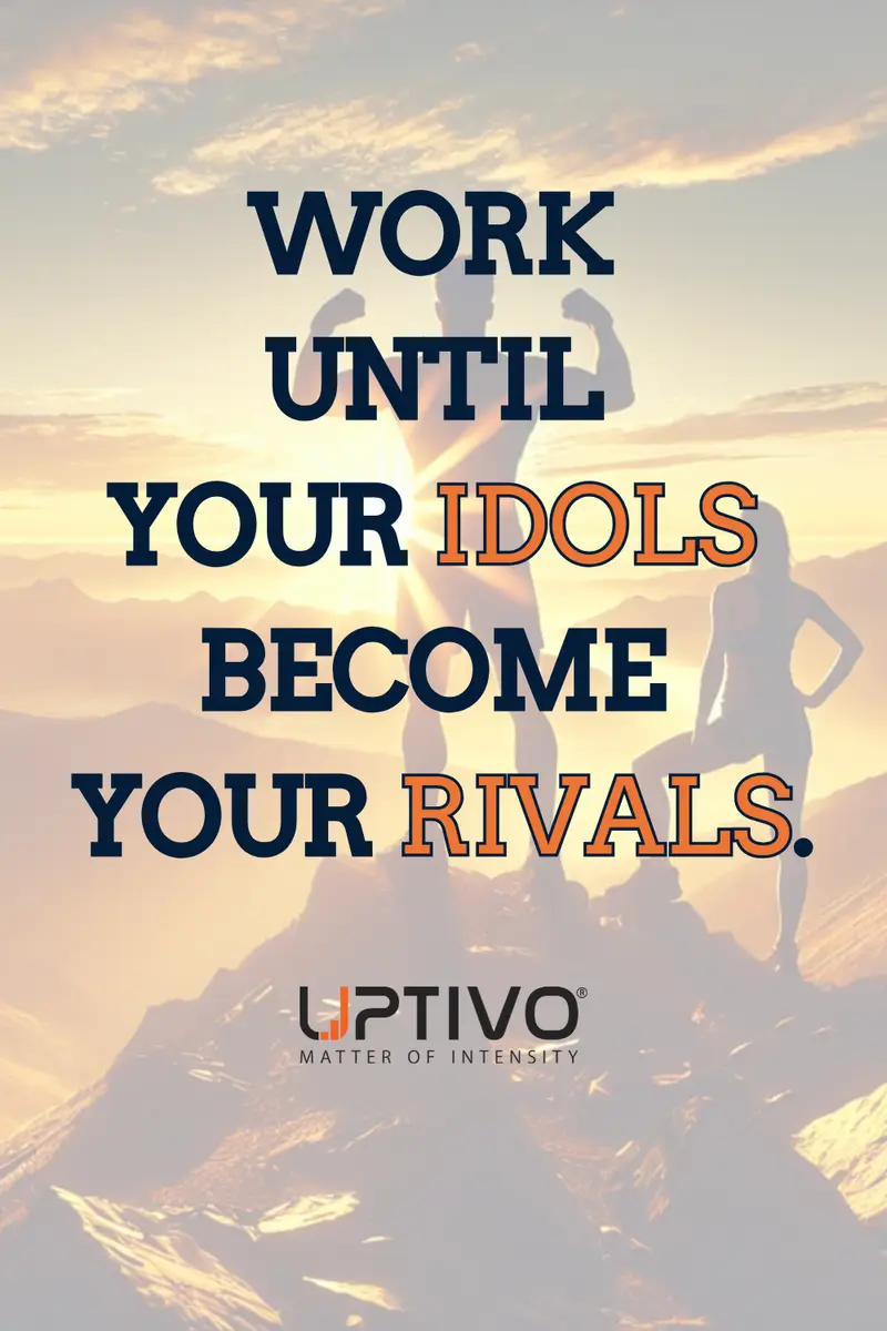 WORK 
UNTIL 
YOUR IDOLS 
BECOME 
YOUR RIVALS.
